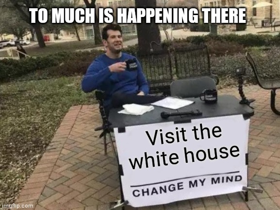 Alot of people's reaction to visit the white house | TO MUCH IS HAPPENING THERE; Visit the white house | image tagged in memes,change my mind,funny memes,white house | made w/ Imgflip meme maker