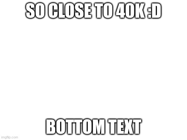 so close to 40k | SO CLOSE TO 40K :D; BOTTOM TEXT | image tagged in 40k | made w/ Imgflip meme maker