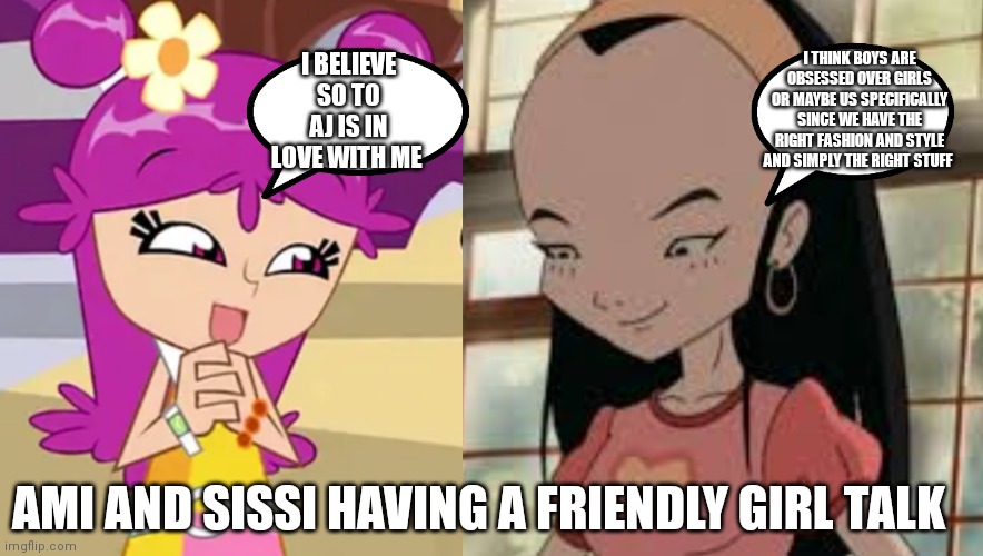 Ami and Sissi are talking about girl stuff. Don't y'all love crossover talks/bonding | I BELIEVE SO TO AJ IS IN LOVE WITH ME; I THINK BOYS ARE OBSESSED OVER GIRLS OR MAYBE US SPECIFICALLY SINCE WE HAVE THE RIGHT FASHION AND STYLE AND SIMPLY THE RIGHT STUFF; AMI AND SISSI HAVING A FRIENDLY GIRL TALK | image tagged in funny memes,girls,talking,conversation,normal conversation | made w/ Imgflip meme maker