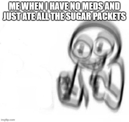 ME WHEN I HAVE NO MEDS AND JUST ATE ALL THE SUGAR PACKETS | made w/ Imgflip meme maker