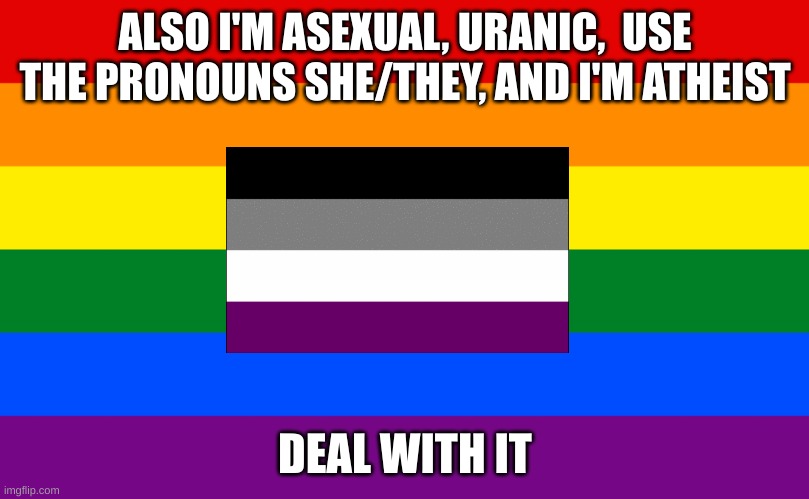 Pride flag | ALSO I'M ASEXUAL, URANIC,  USE THE PRONOUNS SHE/THEY, AND I'M ATHEIST DEAL WITH IT | image tagged in pride flag | made w/ Imgflip meme maker