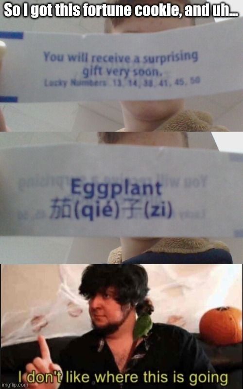 if you know, you know | So I got this fortune cookie, and uh... | image tagged in jontron i don't like where this is going,memes,funny,eggplant,fortune cookie,sus | made w/ Imgflip meme maker