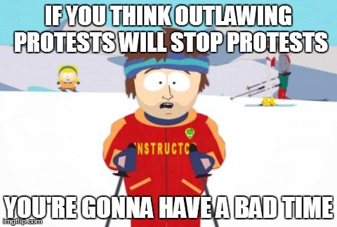 Super Cool Ski Instructor | IF YOU THINK OUTLAWING PROTESTS WILL STOP PROTESTS YOU'RE GONNA HAVE A BAD TIME | image tagged in memes,super cool ski instructor,AdviceAnimals | made w/ Imgflip meme maker