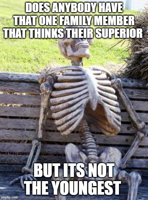 Waiting Skeleton Meme | DOES ANYBODY HAVE THAT ONE FAMILY MEMBER THAT THINKS THEIR SUPERIOR; BUT ITS NOT THE YOUNGEST | image tagged in memes,waiting skeleton | made w/ Imgflip meme maker