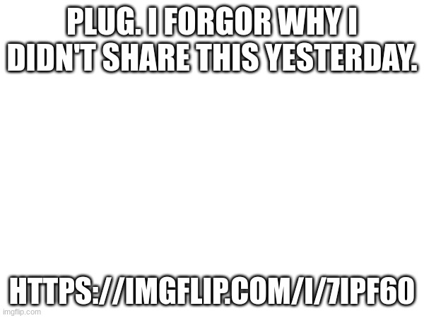 https://imgflip.com/i/7ipf60 | PLUG. I FORGOR WHY I DIDN'T SHARE THIS YESTERDAY. HTTPS://IMGFLIP.COM/I/7IPF60 | made w/ Imgflip meme maker