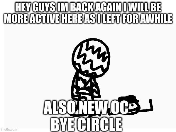 ee | HEY GUYS IM BACK AGAIN I WILL BE MORE ACTIVE HERE AS I LEFT FOR AWHILE; ALSO NEW OC
BYE CIRCLE | image tagged in blank white template | made w/ Imgflip meme maker