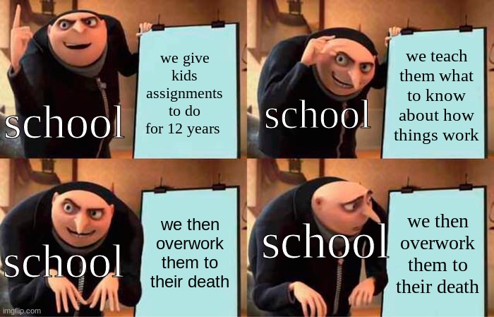 clerver title | we give kids assignments to do for 12 years; we teach them what to know about how things work; school; school; we then overwork them to their death; we then overwork them to their death; school; school | image tagged in memes,gru's plan | made w/ Imgflip meme maker
