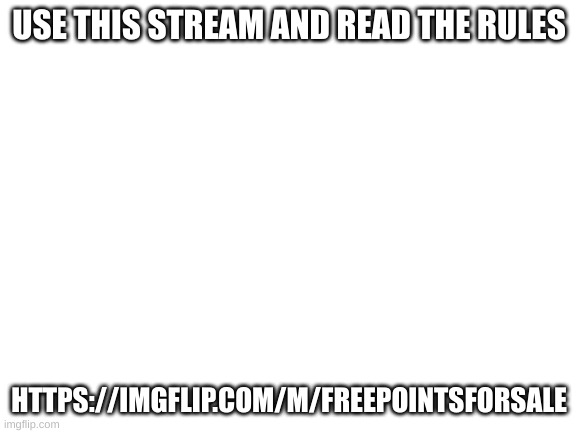 Blank White Template | USE THIS STREAM AND READ THE RULES; HTTPS://IMGFLIP.COM/M/FREEPOINTSFORSALE | image tagged in blank white template | made w/ Imgflip meme maker