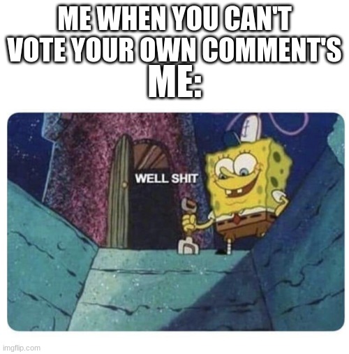 Noticed this | ME WHEN YOU CAN'T VOTE YOUR OWN COMMENT'S; ME: | image tagged in well shit spongebob edition | made w/ Imgflip meme maker