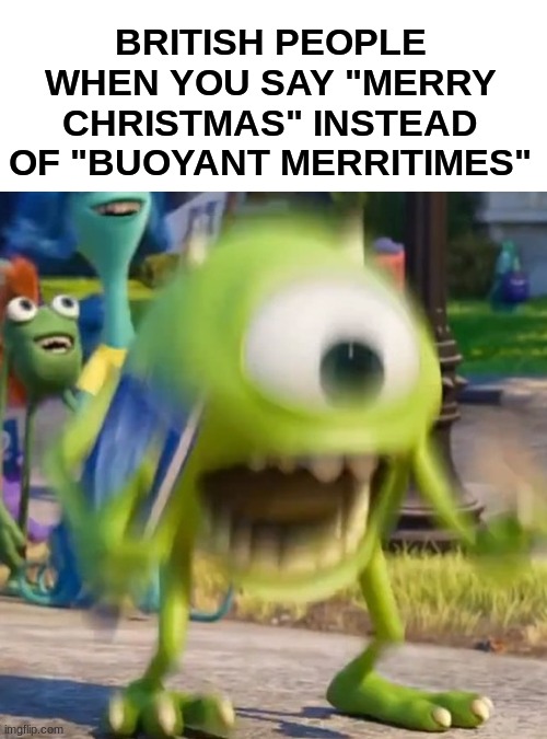 Mike wazowski | BRITISH PEOPLE WHEN YOU SAY "MERRY CHRISTMAS" INSTEAD OF "BUOYANT MERRITIMES" | image tagged in mike wazowski | made w/ Imgflip meme maker