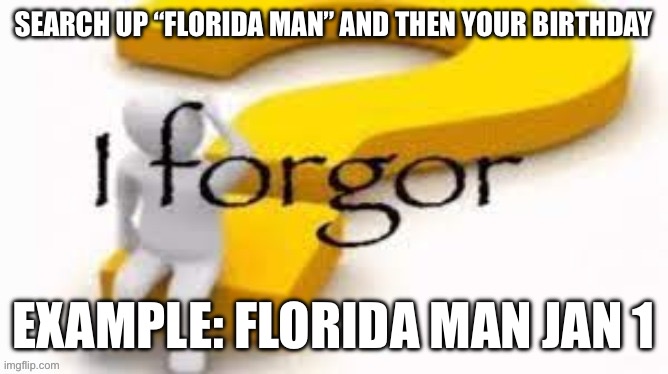 t | SEARCH UP “FLORIDA MAN” AND THEN YOUR BIRTHDAY; EXAMPLE: FLORIDA MAN JAN 1 | image tagged in funny,florida man,why are you reading the tags | made w/ Imgflip meme maker