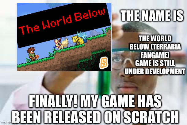 THE NAME IS; THE WORLD BELOW (TERRARIA FANGAME) GAME IS STILL UNDER DEVELOPMENT; FINALLY! MY GAME HAS BEEN RELEASED ON SCRATCH | made w/ Imgflip meme maker