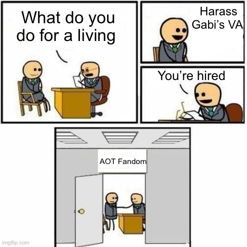 AOT fandom be like | Harass Gabi’s VA; What do you do for a living; You’re hired; AOT Fandom | image tagged in attack on titan | made w/ Imgflip meme maker