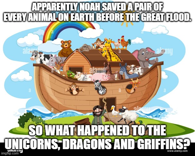 ark | APPARENTLY NOAH SAVED A PAIR OF EVERY ANIMAL ON EARTH BEFORE THE GREAT FLOOD. SO WHAT HAPPENED TO THE UNICORNS, DRAGONS AND GRIFFINS? | image tagged in noah's ark | made w/ Imgflip meme maker