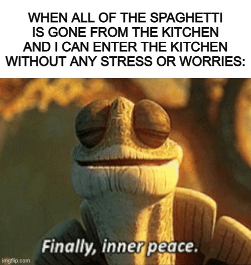 Meme about my phobia of spaghetti :[] | WHEN ALL OF THE SPAGHETTI IS GONE FROM THE KITCHEN AND I CAN ENTER THE KITCHEN WITHOUT ANY STRESS OR WORRIES: | image tagged in blank white template,finally inner peace | made w/ Imgflip meme maker