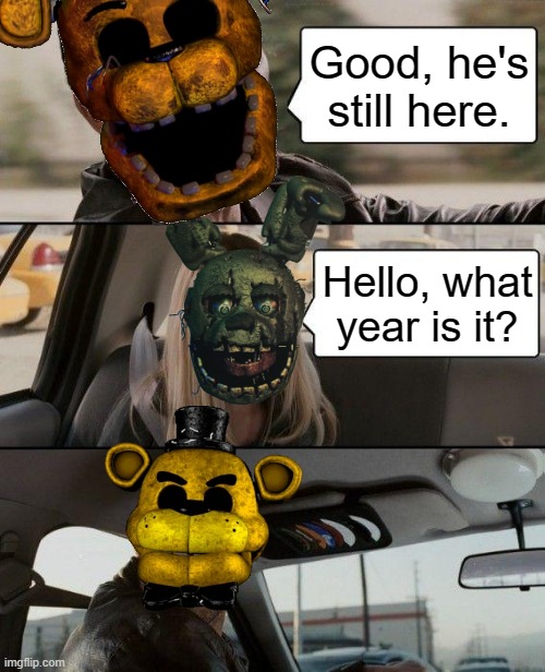 Context: Springtrap just woke up after the failure. | Good, he's still here. Hello, what year is it? | image tagged in springtrap,fnaf,five nights at freddy's,fnaf 3,golden freddy | made w/ Imgflip meme maker