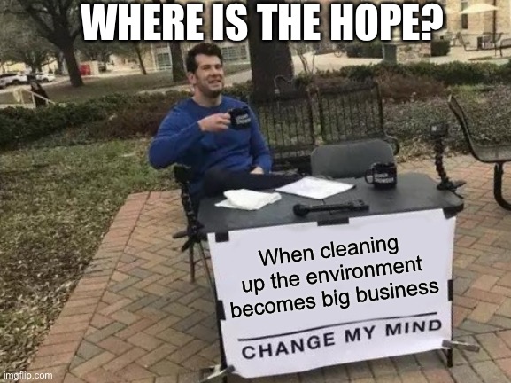 Change My Mind | WHERE IS THE HOPE? When cleaning up the environment becomes big business | image tagged in memes,change my mind | made w/ Imgflip meme maker