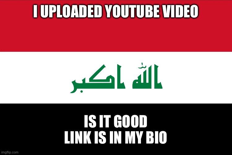 Flag of Iraq | I UPLOADED YOUTUBE VIDEO; IS IT GOOD
LINK IS IN MY BIO | image tagged in flag of iraq | made w/ Imgflip meme maker