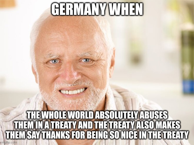 *smiles awkwardly* | GERMANY WHEN; THE WHOLE WORLD ABSOLUTELY ABUSES THEM IN A TREATY AND THE TREATY ALSO MAKES THEM SAY THANKS FOR BEING SO NICE IN THE TREATY | image tagged in awkward smiling old man | made w/ Imgflip meme maker