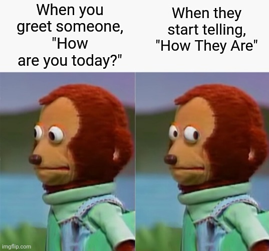 The price of civility | When you greet someone, "How are you today?"; When they start telling, "How They Are" | image tagged in monkey puppet,reverse monkey puppet | made w/ Imgflip meme maker