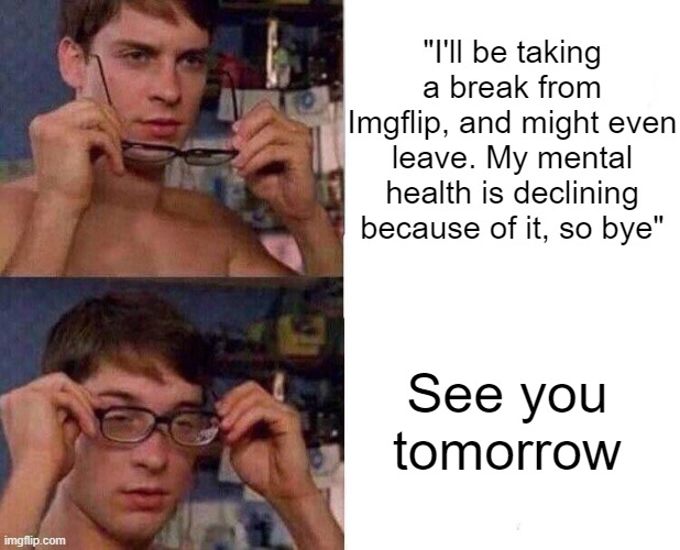 the | "I'll be taking a break from Imgflip, and might even leave. My mental health is declining because of it, so bye"; See you tomorrow | made w/ Imgflip meme maker