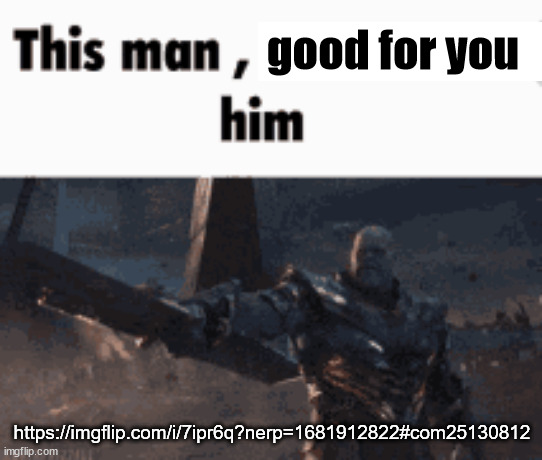 This man, _____ him | good for you; https://imgflip.com/i/7ipr6q?nerp=1681912822#com25130812 | image tagged in this man _____ him | made w/ Imgflip meme maker