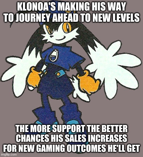 Klonoa's potential return to better opportunities | KLONOA'S MAKING HIS WAY TO JOURNEY AHEAD TO NEW LEVELS; THE MORE SUPPORT THE BETTER CHANCES HIS SALES INCREASES FOR NEW GAMING OUTCOMES HE'LL GET | image tagged in klonoa,namco,bandainamco,namcobandai,bamco,smashbroscontender | made w/ Imgflip meme maker