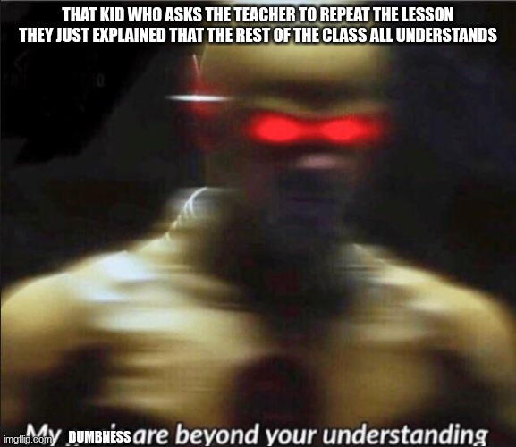 there's always that one kid | THAT KID WHO ASKS THE TEACHER TO REPEAT THE LESSON THEY JUST EXPLAINED THAT THE REST OF THE CLASS ALL UNDERSTANDS; DUMBNESS | image tagged in my goals are beyond your understanding | made w/ Imgflip meme maker