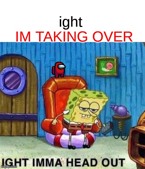 Spongebob Ight Imma Head Out | ight; IM TAKING OVER | image tagged in memes,spongebob ight imma head out | made w/ Imgflip meme maker
