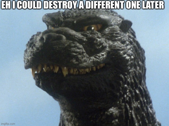 Godzilla Smile | EH I COULD DESTROY A DIFFERENT ONE LATER | image tagged in godzilla smile | made w/ Imgflip meme maker