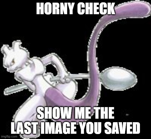 Spoon Mewtwo | HORNY CHECK; SHOW ME THE LAST IMAGE YOU SAVED | image tagged in spoon mewtwo | made w/ Imgflip meme maker