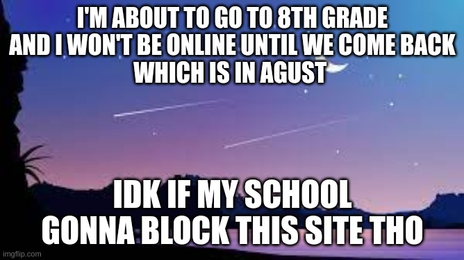 :( | I'M ABOUT TO GO TO 8TH GRADE
AND I WON'T BE ONLINE UNTIL WE COME BACK
WHICH IS IN AGUST; IDK IF MY SCHOOL GONNA BLOCK THIS SITE THO | image tagged in school | made w/ Imgflip meme maker