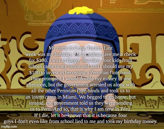 My name is Craig Tucker. Last week was my birthday. My grandma gave me a check for $100. I was so happy. But then, four kids fro | made w/ Imgflip meme maker
