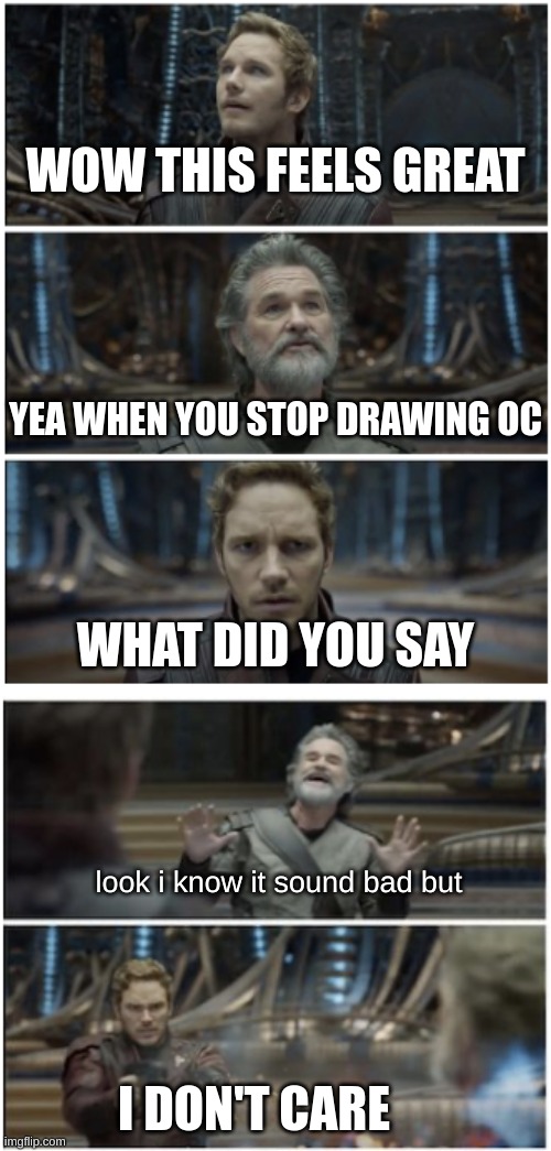 yea true | WOW THIS FEELS GREAT; YEA WHEN YOU STOP DRAWING OC; WHAT DID YOU SAY; look I know it sounds bad but; I DON'T CARE | image tagged in what did you say star lord | made w/ Imgflip meme maker