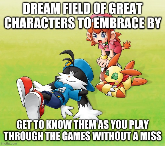 Another thing about the Klonoa series | DREAM FIELD OF GREAT CHARACTERS TO EMBRACE BY; GET TO KNOW THEM AS YOU PLAY THROUGH THE GAMES WITHOUT A MISS | image tagged in klonoa,namco,bandainamco,namcobandai,bamco,smashbroscontender | made w/ Imgflip meme maker