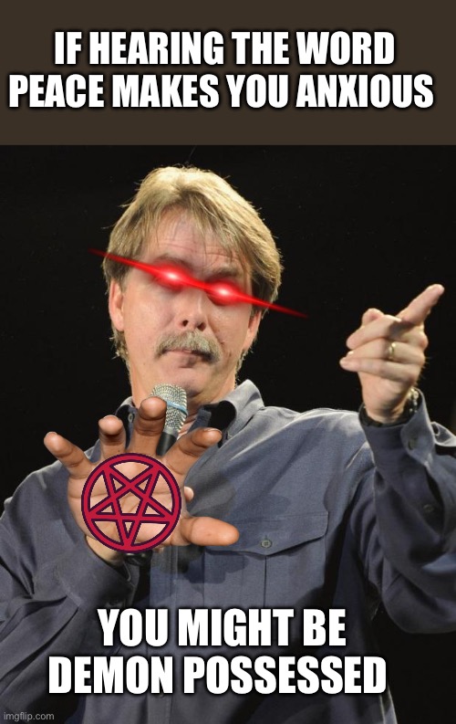 Jeff Foxworthy | IF HEARING THE WORD PEACE MAKES YOU ANXIOUS YOU MIGHT BE DEMON POSSESSED | image tagged in jeff foxworthy | made w/ Imgflip meme maker