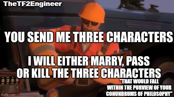 TheTF2Engineer | YOU SEND ME THREE CHARACTERS; I WILL EITHER MARRY, PASS OR KILL THE THREE CHARACTERS | image tagged in thetf2engineer | made w/ Imgflip meme maker