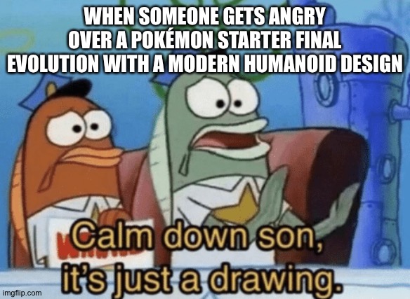 Calm Down, Son. It's Just A Drawing. | WHEN SOMEONE GETS ANGRY OVER A POKÉMON STARTER FINAL EVOLUTION WITH A MODERN HUMANOID DESIGN | image tagged in calm down son it's just a drawing,pokemon | made w/ Imgflip meme maker