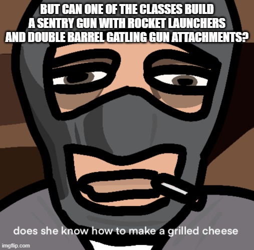 grilled cheese | BUT CAN ONE OF THE CLASSES BUILD A SENTRY GUN WITH ROCKET LAUNCHERS AND DOUBLE BARREL GATLING GUN ATTACHMENTS? | image tagged in grilled cheese | made w/ Imgflip meme maker