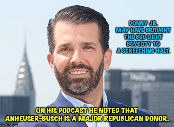 He also said conservatives have a tendency to shoot first and aim second. | DONNY JR. MAY HAVE BROUGHT THE BUD LIGHT BOYCOTT TO A SCREECHING HALT. ON HIS PODCAST HE NOTED THAT ANHEUSER-BUSCH IS A MAJOR REPUBLICAN DONOR. | image tagged in donald trump jr | made w/ Imgflip meme maker