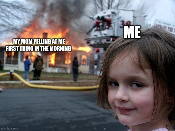 it's 7:00 in the morning | ME; MY MOM YELLING AT ME FIRST THING IN THE MORNING | image tagged in memes,disaster girl | made w/ Imgflip meme maker