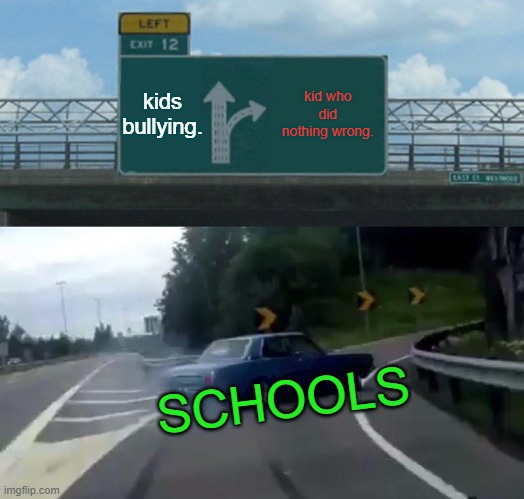 Doing nothing wrong at school | kids bullying. kid who did nothing wrong. SCHOOLS | image tagged in memes,left exit 12 off ramp | made w/ Imgflip meme maker