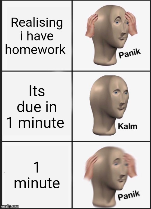 Homework panic | Realising i have homework; Its due in 1 minute; 1 minute | image tagged in memes,panik kalm panik | made w/ Imgflip meme maker