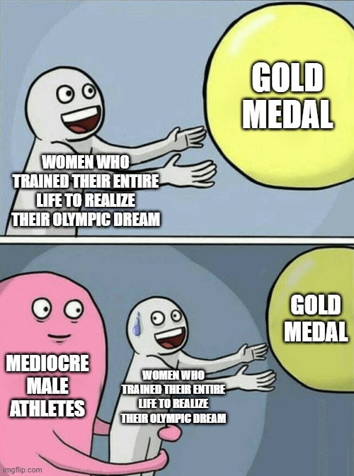 Running Away Balloon Meme | GOLD MEDAL; WOMEN WHO TRAINED THEIR ENTIRE LIFE TO REALIZE THEIR OLYMPIC DREAM; GOLD MEDAL; MEDIOCRE MALE ATHLETES; WOMEN WHO TRAINED THEIR ENTIRE LIFE TO REALIZE THEIR OLYMPIC DREAM | image tagged in memes,running away balloon | made w/ Imgflip meme maker