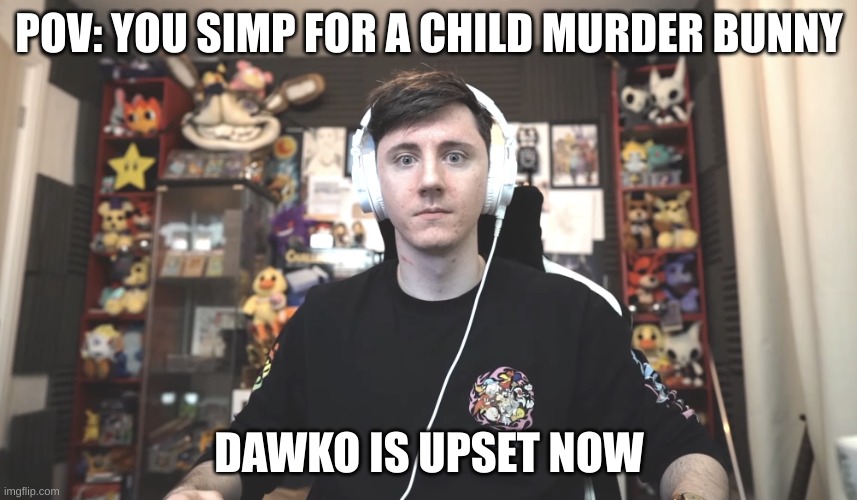 Dawko unamused | POV: YOU SIMP FOR A CHILD MURDER BUNNY; DAWKO IS UPSET NOW | image tagged in dawko unamused | made w/ Imgflip meme maker