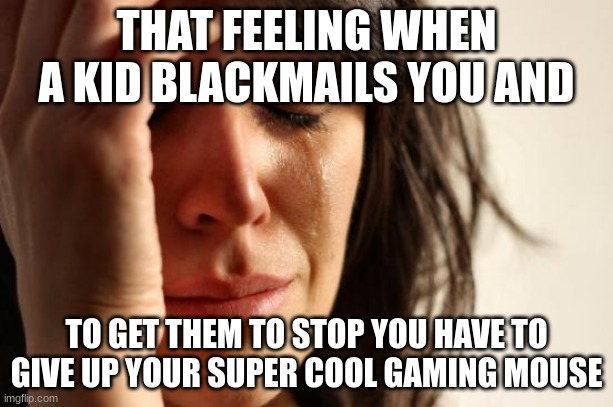 i hate when this happens | THAT FEELING WHEN A KID BLACKMAILS YOU AND; TO GET THEM TO STOP YOU HAVE TO GIVE UP YOUR SUPER COOL GAMING MOUSE | image tagged in memes,first world problems | made w/ Imgflip meme maker