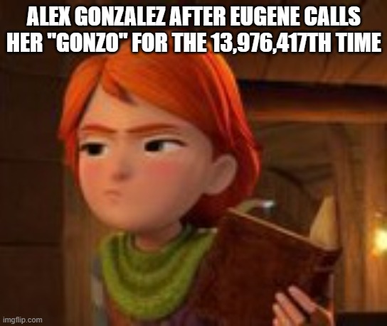 Gonzo | ALEX GONZALEZ AFTER EUGENE CALLS HER "GONZO" FOR THE 13,976,417TH TIME | image tagged in annoyed leyla,dragons the nine realms | made w/ Imgflip meme maker