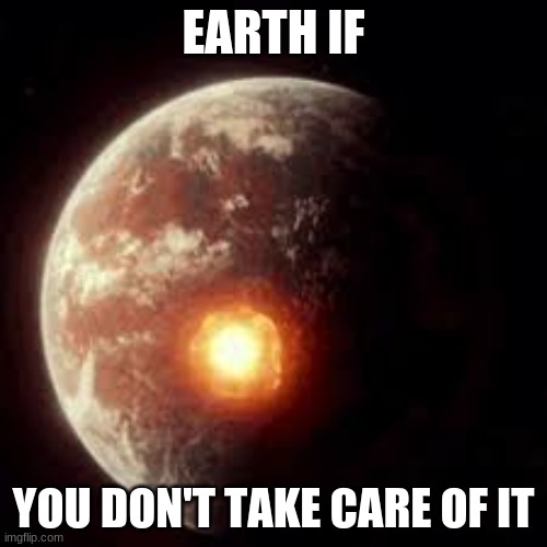 earth | EARTH IF; YOU DON'T TAKE CARE OF IT | image tagged in scariest things on earth | made w/ Imgflip meme maker