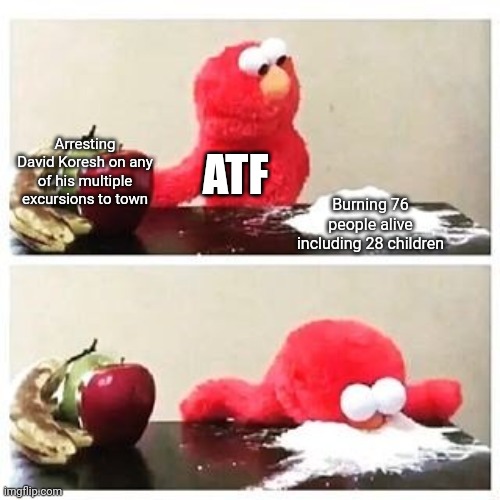 elmo cocaine | Arresting David Koresh on any of his multiple excursions to town; ATF; Burning 76 people alive including 28 children | image tagged in elmo cocaine | made w/ Imgflip meme maker