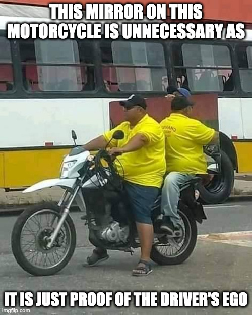 Motorcycle With Mirror | THIS MIRROR ON THIS MOTORCYCLE IS UNNECESSARY AS; IT IS JUST PROOF OF THE DRIVER'S EGO | image tagged in motorcycle,memes,mirror | made w/ Imgflip meme maker